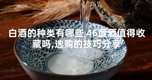 白酒的种类有哪些 46度酒值得收藏吗,选购的技巧分享